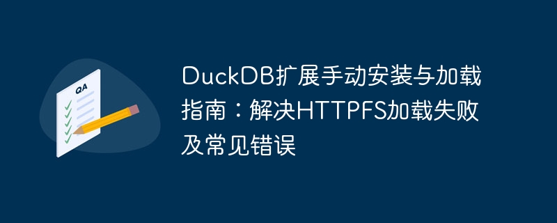 DuckDB扩展手动安装与加载指南:解决HTTPFS加载失败及常见错误