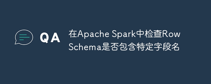 在Apache Spark中检查Row Schema是否包含特定字段名