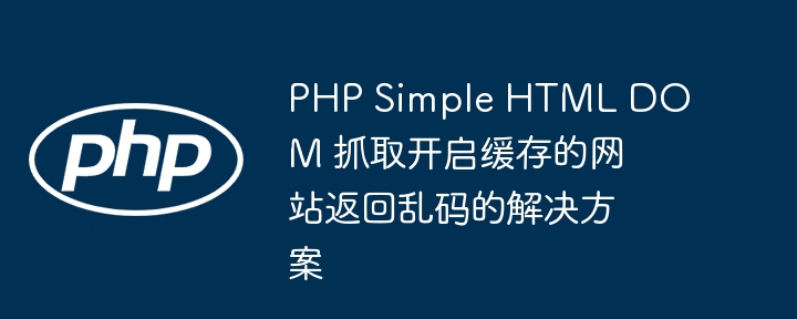 PHP Simple HTML DOM 抓取开启缓存的网站返回乱码的解决方案