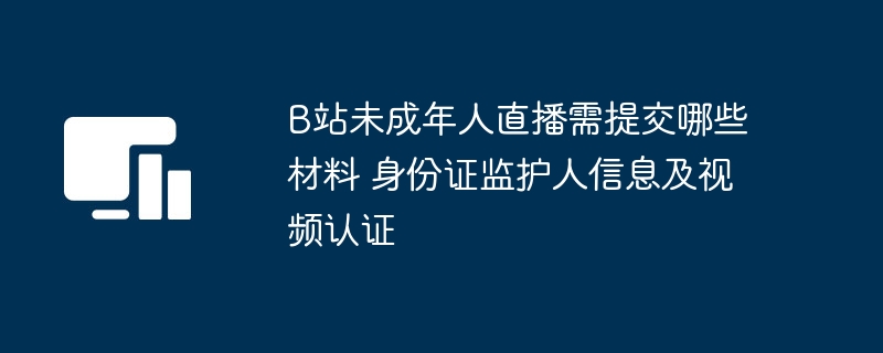 B站未成年人直播需提交哪些材料 身份证监护人信息及视频认证