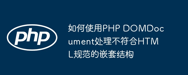 如何使用PHP DOMDocument处理不符合HTML规范的嵌套结构