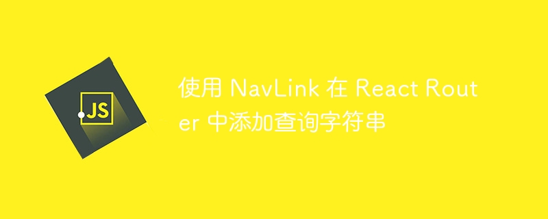 ReactRouter中使用NavLink添加查询参数