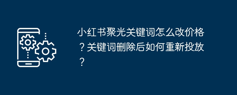 小红书聚光关键词怎么改价格？关键词删除后如何重新投放？