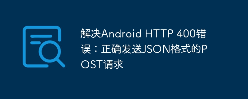 解决Android HTTP 400错误：正确发送JSON格式的POST请求