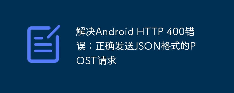 Android发送JSON报错400怎么解决