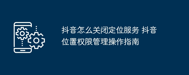 抖音关闭定位权限步骤抖音位置设置教程