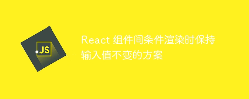 React 组件间条件渲染时保持输入值不变的方案