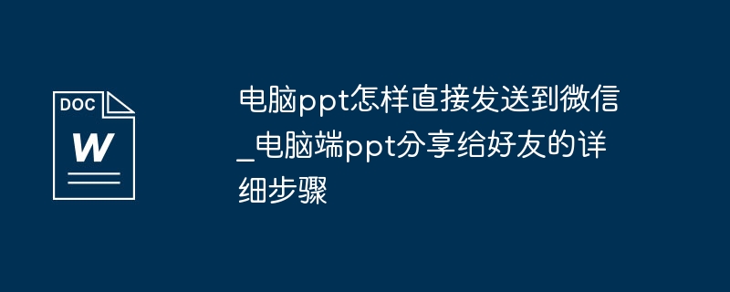 电脑ppt怎样直接发送到微信_电脑端ppt分享给好友的详细步骤