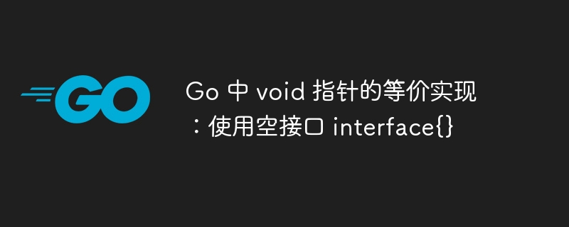 Go 中 void 指针的等价实现:使用空接口 interface{}