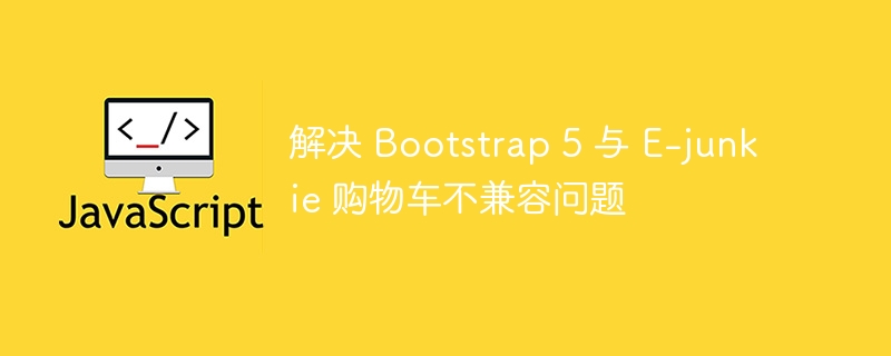 解决 Bootstrap 5 与 E-junkie 购物车不兼容问题