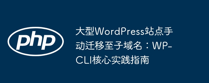 大型WordPress站点手动迁移至子域名:WP-CLI核心实践指南