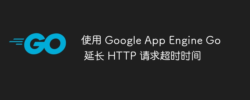 使用 Google App Engine Go 延长 HTTP 请求超时时间