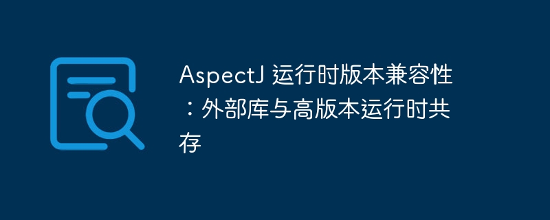 AspectJ兼容性：外库与高版本共存指南