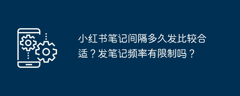 小红书笔记间隔多久发比较合适？发笔记频率有限制吗？