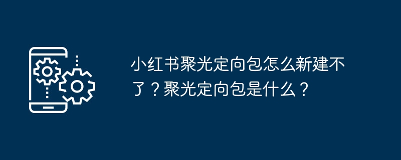 小红书聚光定向包怎么新建不了？聚光定向包是什么？