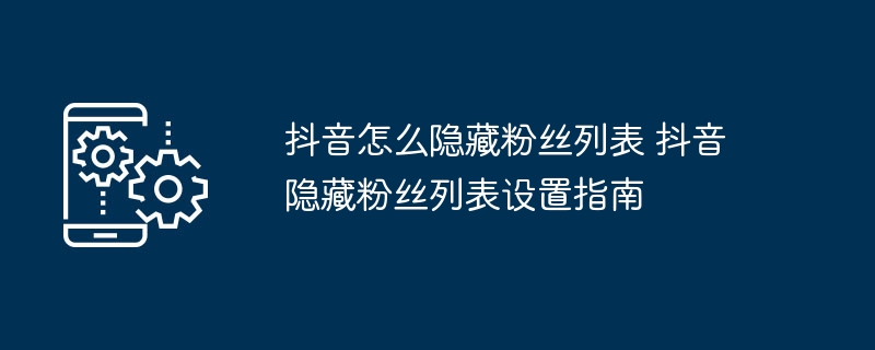 抖音怎么隐藏粉丝列表 抖音隐藏粉丝列表设置指南