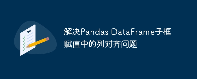 解决Pandas DataFrame子框赋值中的列对齐问题