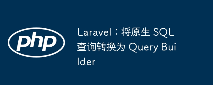 Laravel：将原生 SQL 查询转换为 Query Builder