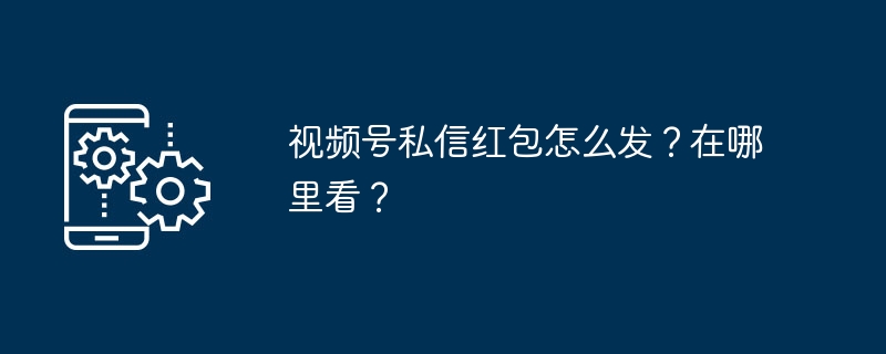 视频号私信红包怎么发？在哪里看？