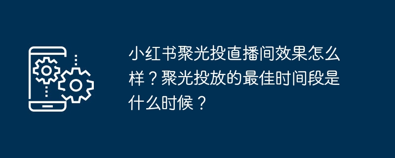 小红书聚光投直播间效果怎么样？聚光投放的最佳时间段是什么时候？
