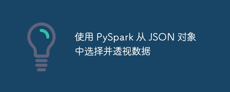 使用 PySpark 从 JSON 对象中选择并透视数据