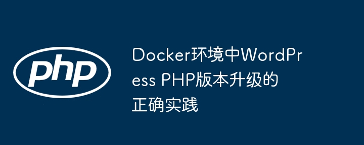 Docker环境中WordPress PHP版本升级的正确实践