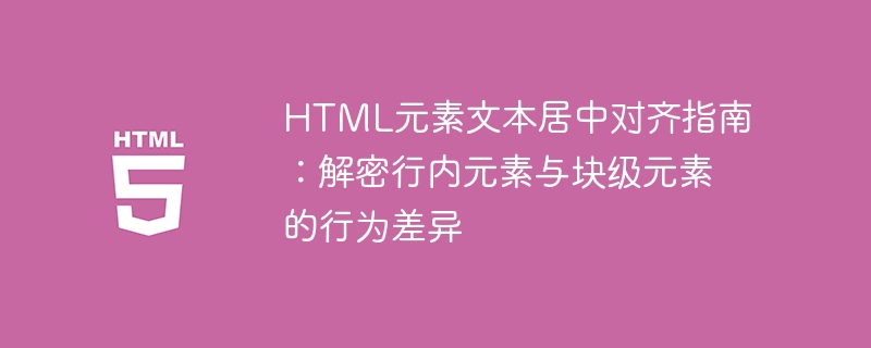 HTML元素文本居中对齐指南:解密行内元素与块级元素的行为差异
