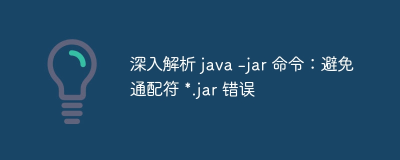 深入解析 java -jar 命令：避免通配符 *.jar 错误