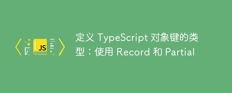 定义 TypeScript 对象键的类型：使用 Record 和 Partial