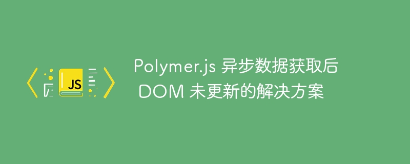 Polymer.js 异步数据获取后 DOM 未更新的解决方案