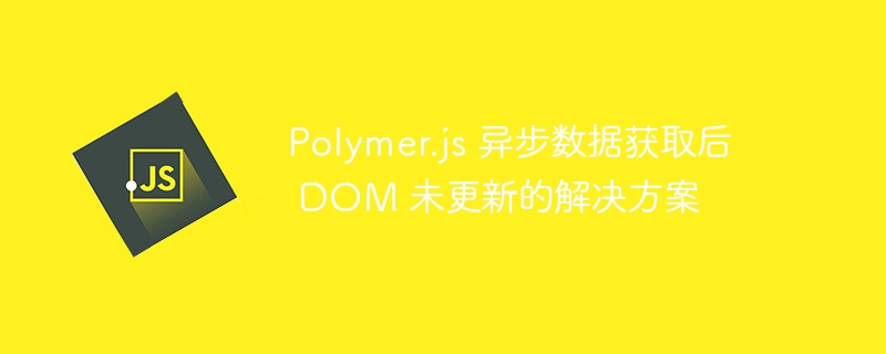 Polymer.js数据异步加载后DOM不更新解决方法