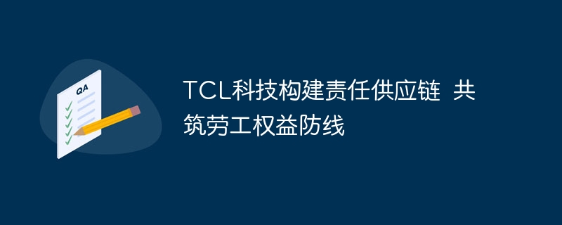 TCL科技构建责任供应链 共筑劳工权益防线