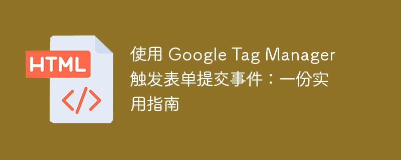 使用 Google Tag Manager 触发表单提交事件:一份实用指南