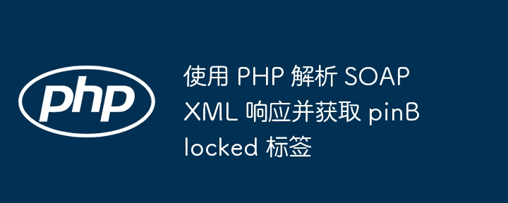 使用 PHP 解析 SOAP XML 响应并获取 pinBlocked 标签