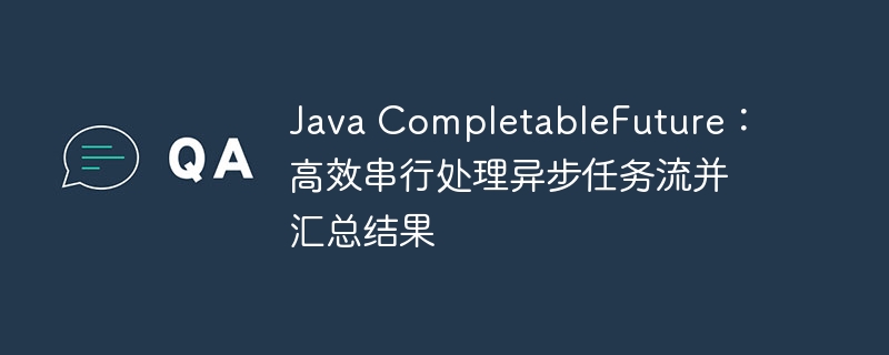 Java CompletableFuture：高效串行处理异步任务流并汇总结果
