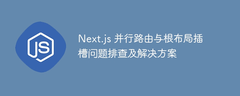 Next.js并行路由布局问题排查与解决