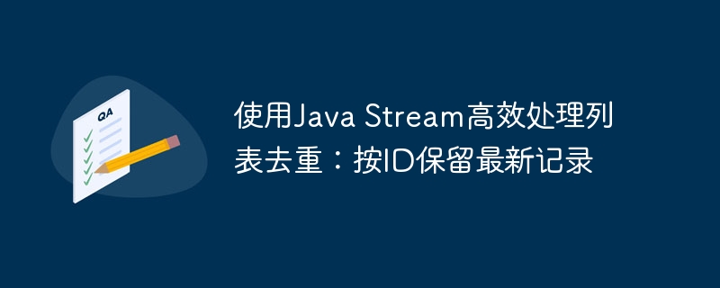 使用Java Stream高效处理列表去重：按ID保留最新记录