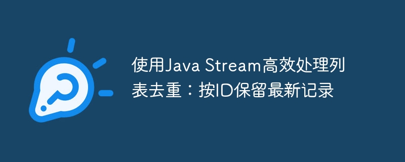 JavaStream保留最新ID去重方法