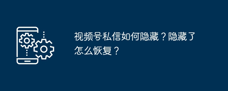 视频号私信隐藏技巧与恢复方法