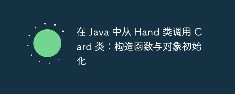 在 Java 中从 Hand 类调用 Card 类：构造函数与对象初始化