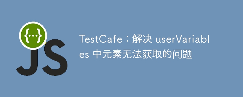 TestCafe：解决 userVariables 中元素无法获取的问题