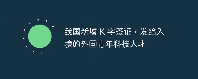 我国新增 K 字签证，发给入境的外国青年科技人才