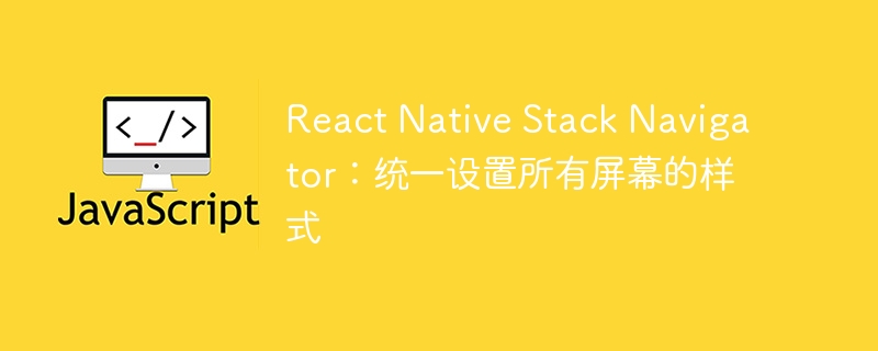 React Native Stack Navigator:统一设置所有屏幕的样式