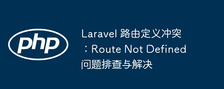 Laravel 路由定义冲突：Route Not Defined 问题排查与解决