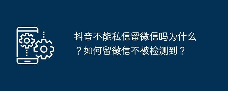 抖音不能私信留微信吗为什么？如何留微信不被检测到？