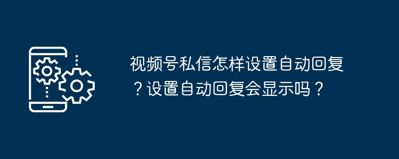 视频号私信怎样设置自动回复？设置自动回复会显示吗？