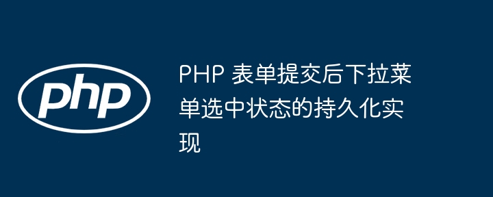 PHP 表单提交后下拉菜单选中状态的持久化实现
