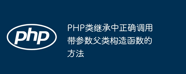 PHP类继承中正确调用带参数父类构造函数的方法