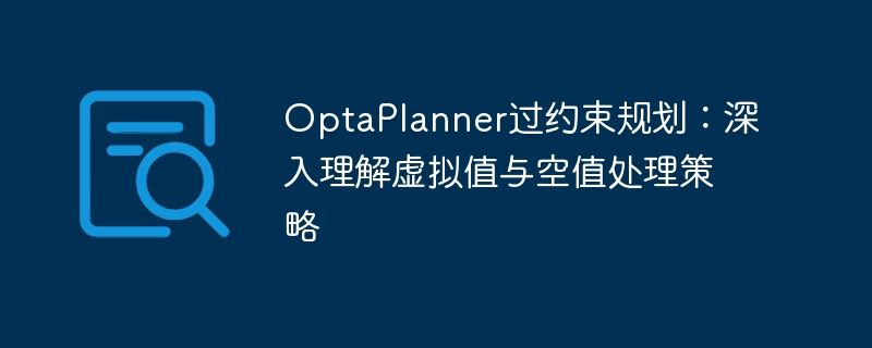 OptaPlanner过约束规划：深入理解虚拟值与空值处理策略
