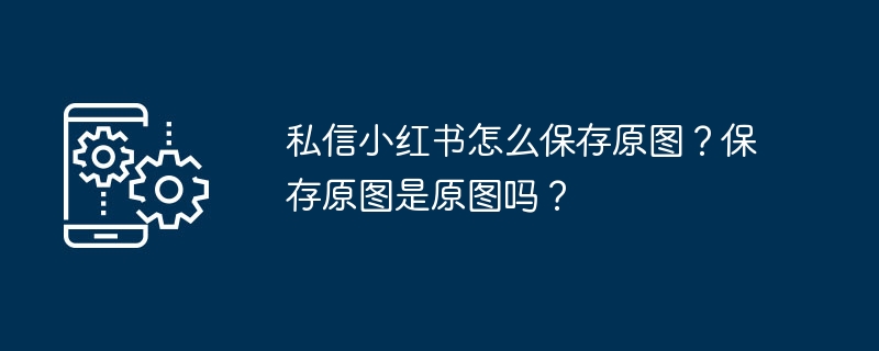 私信小红书怎么保存原图？保存原图是原图吗？